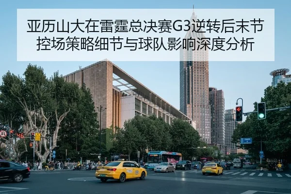 亚历山大在雷霆总决赛G3逆转后末节控场策略细节与球队影响深度分析
