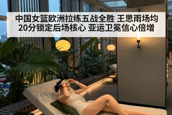 中国女篮欧洲拉练五战全胜 王思雨场均20分锁定后场核心 亚运卫冕信心倍增