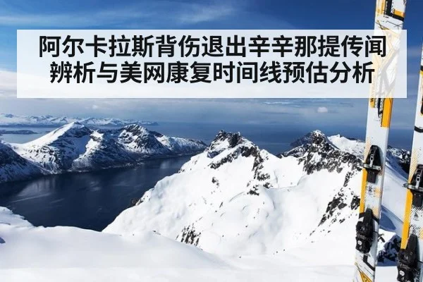阿尔卡拉斯背伤退出辛辛那提传闻辨析与美网康复时间线预估分析